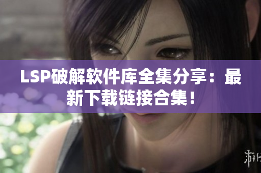 LSP破解软件库全集分享：最新下载链接合集！
