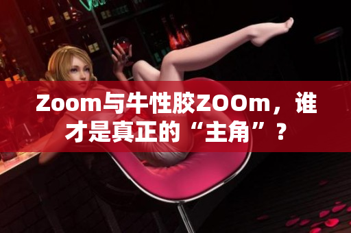 Zoom与牛性胶ZOOm，谁才是真正的“主角”？