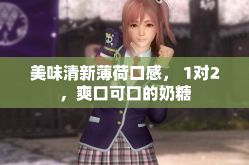 美味清新薄荷口感， 1对2，爽口可口的奶糖