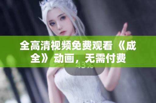 全高清视频免费观看 《成全》 动画，无需付费