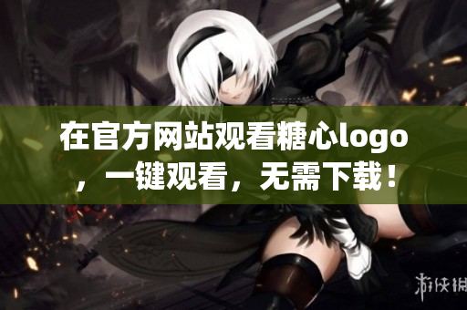 在官方网站观看糖心logo，一键观看，无需下载！