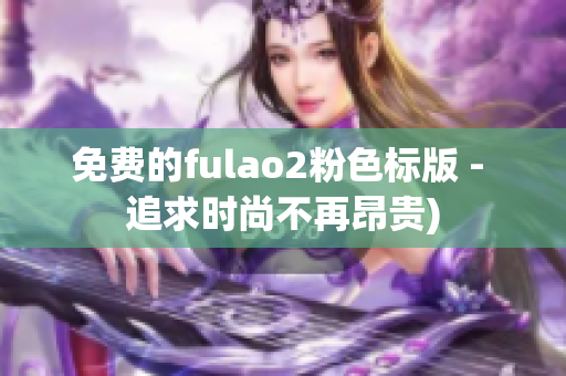 免费的fulao2粉色标版 - 追求时尚不再昂贵)