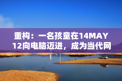 重构：一名孩童在14MAY12向电脑迈进，成为当代网络的一份子