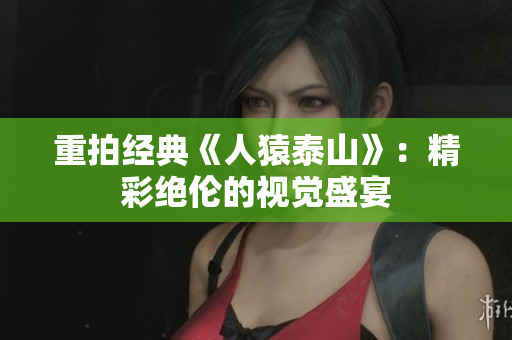 重拍经典《人猿泰山》：精彩绝伦的视觉盛宴