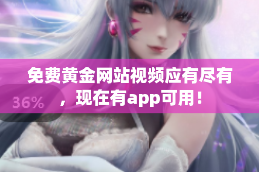 免费黄金网站视频应有尽有，现在有app可用！