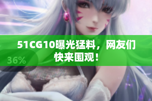 51CG10曝光猛料，网友们快来围观！