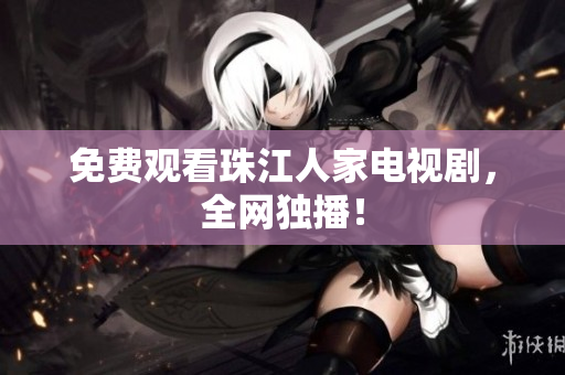 免费观看珠江人家电视剧，全网独播！