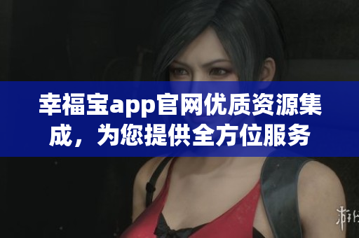 幸福宝app官网优质资源集成，为您提供全方位服务