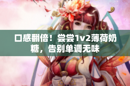 口感翻倍！尝尝1v2薄荷奶糖，告别单调无味