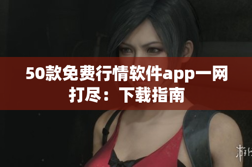 50款免费行情软件app一网打尽：下载指南