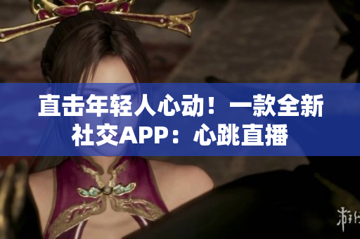 直击年轻人心动！一款全新社交APP：心跳直播