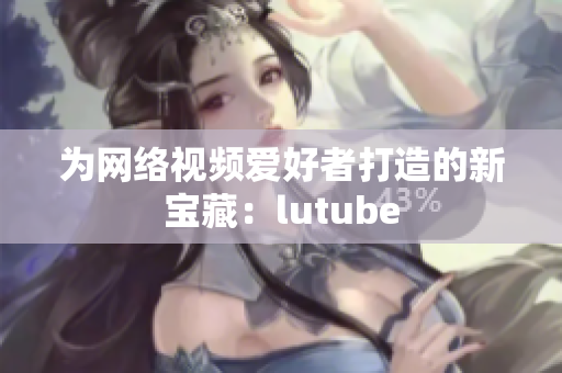 为网络视频爱好者打造的新宝藏：lutube
