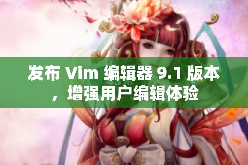 发布 Vim 编辑器 9.1 版本，增强用户编辑体验