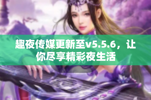 趣夜传媒更新至v5.5.6，让你尽享精彩夜生活