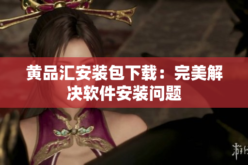黄品汇安装包下载：完美解决软件安装问题