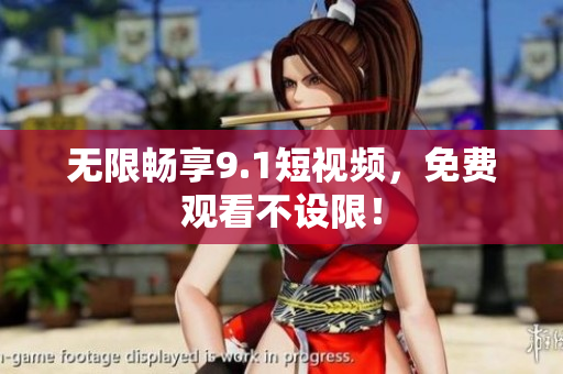 无限畅享9.1短视频，免费观看不设限！