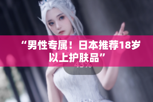 “男性专属！日本推荐18岁以上护肤品”