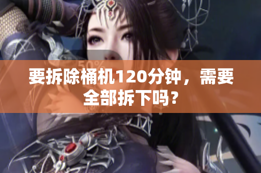 要拆除桶机120分钟，需要全部拆下吗？