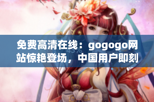 免费高清在线：gogogo网站惊艳登场，中国用户即刻观看。