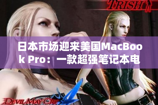 日本市场迎来美国MacBook Pro：一款超强笔记本电脑