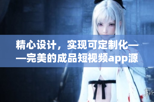 精心设计，实现可定制化——完美的成品短视频app源码