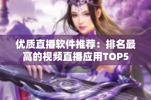 优质直播软件推荐：排名最高的视频直播应用TOP5