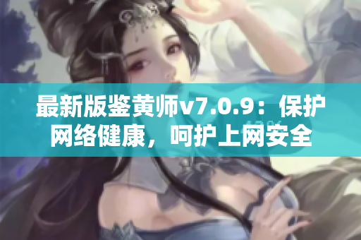 最新版鉴黄师v7.0.9：保护网络健康，呵护上网安全