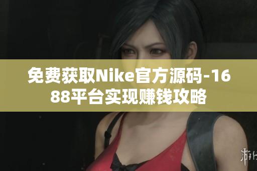 免费获取Nike官方源码-1688平台实现赚钱攻略