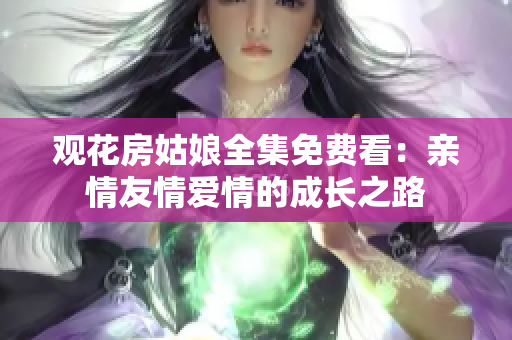 观花房姑娘全集免费看：亲情友情爱情的成长之路