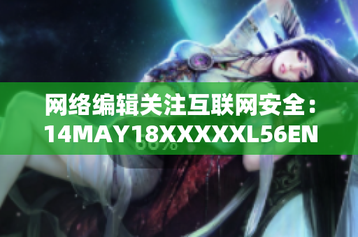 网络编辑关注互联网安全：14MAY18XXXXXL56ENDIAN60