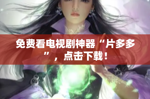 免费看电视剧神器“片多多”，点击下载！