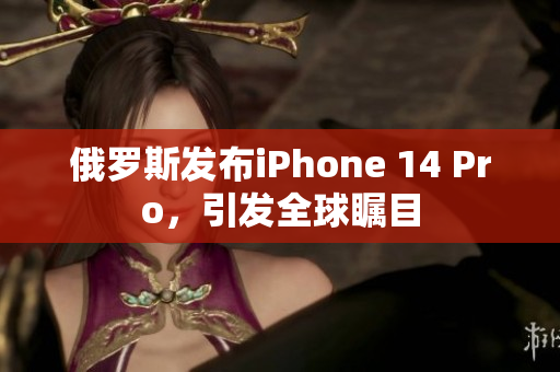 俄罗斯发布iPhone 14 Pro，引发全球瞩目