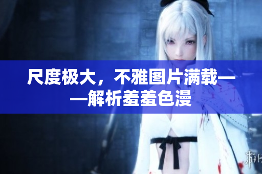 尺度极大，不雅图片满载——解析羞羞色漫