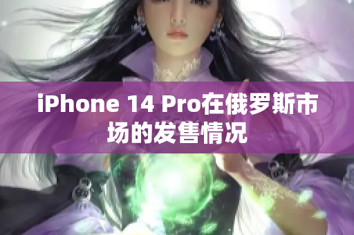 iPhone 14 Pro在俄罗斯市场的发售情况