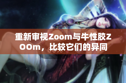 重新审视Zoom与牛性胶ZOOm，比较它们的异同