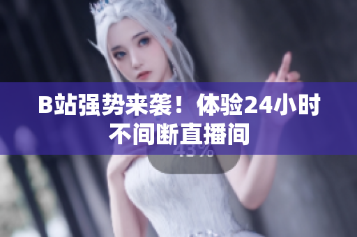 B站强势来袭！体验24小时不间断直播间