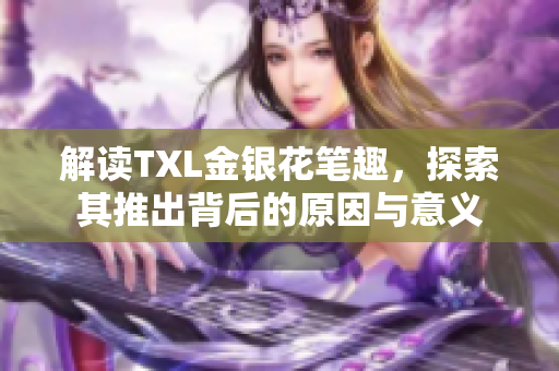 解读TXL金银花笔趣，探索其推出背后的原因与意义