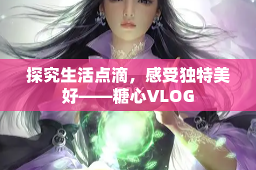 探究生活点滴，感受独特美好——糖心VLOG