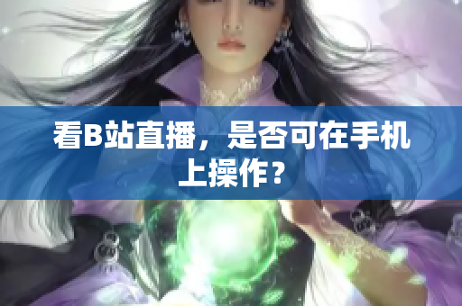 看B站直播，是否可在手机上操作？
