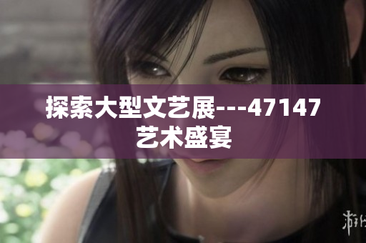 探索大型文艺展---47147艺术盛宴