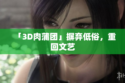 「3D肉蒲团」摒弃低俗，重回文艺