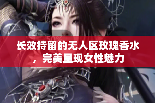 长效持留的无人区玫瑰香水，完美呈现女性魅力