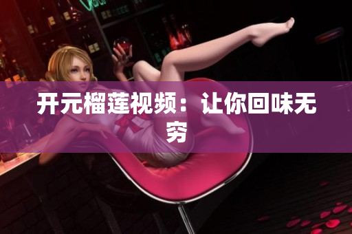 开元榴莲视频：让你回味无穷