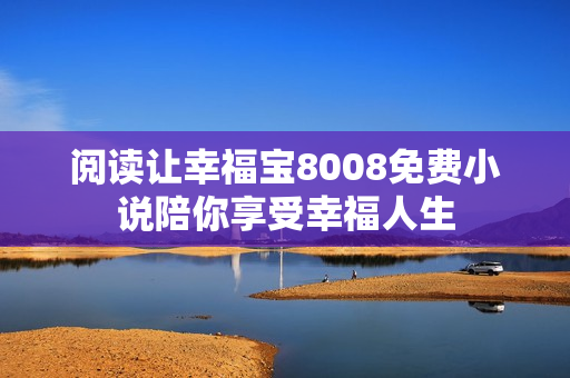 阅读让幸福宝8008免费小说陪你享受幸福人生