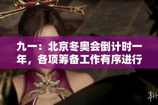 九一：北京冬奥会倒计时一年，各项筹备工作有序进行中
