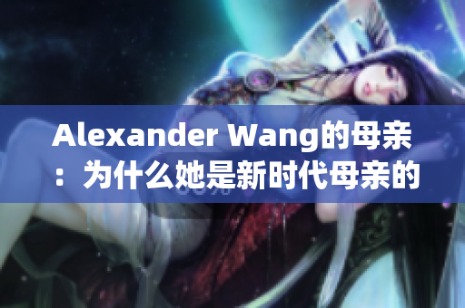 Alexander Wang的母亲：为什么她是新时代母亲的代表性人物