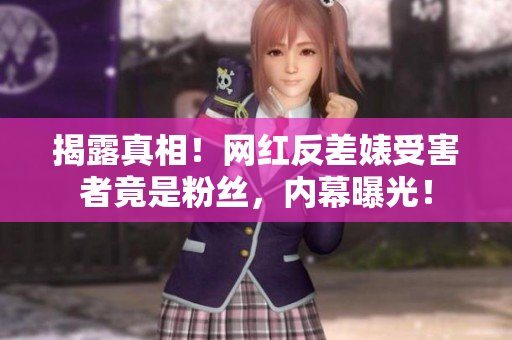 揭露真相！网红反差婊受害者竟是粉丝，内幕曝光！