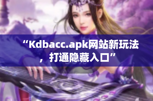 “Kdbacc.apk网站新玩法，打通隐藏入口”