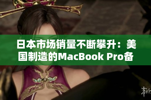 日本市场销量不断攀升：美国制造的MacBook Pro备受青睐