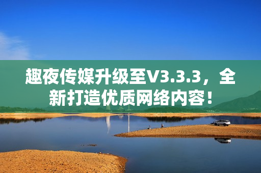 趣夜传媒升级至V3.3.3，全新打造优质网络内容！